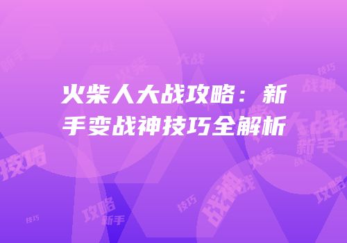 火柴人大战攻略：新手变战神技巧全解析