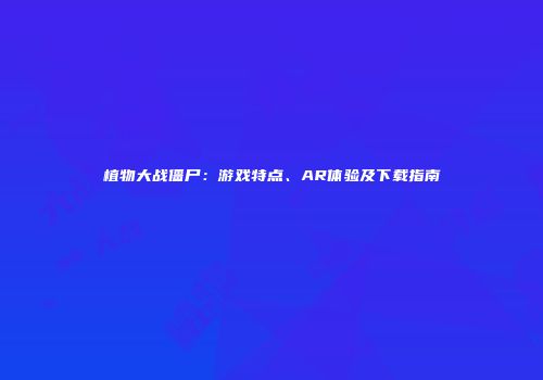 植物大战僵尸：游戏特点、AR体验及下载指南