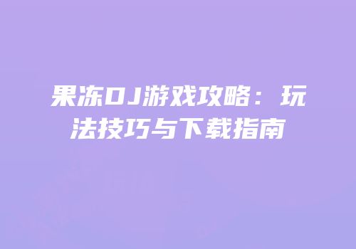果冻DJ游戏攻略:玩法技巧与下载指南