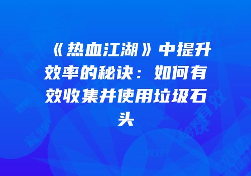 《热血江湖》中提升效率的秘诀：如何有效收集并使用垃圾石头