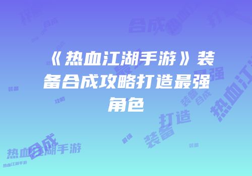 《热血江湖手游》装备合成攻略打造最强角色