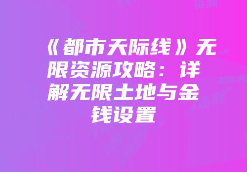 《都市天际线》无限资源攻略：详解无限土地与金钱设置