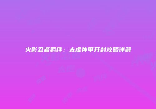 火影忍者羁绊：太虚神甲开封攻略详解