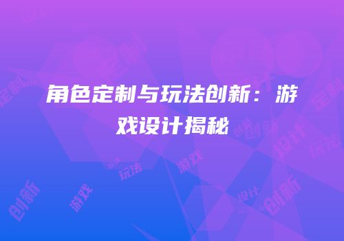 角色定制与玩法创新：游戏设计揭秘