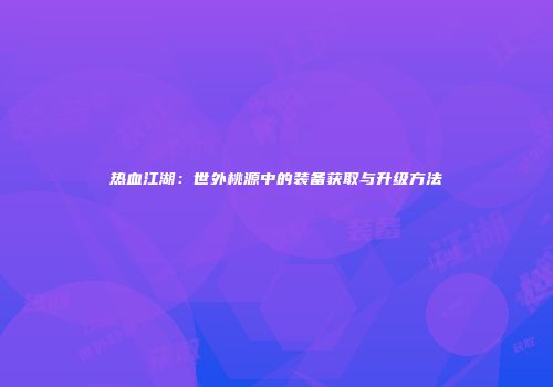 热血江湖：世外桃源中的装备获取与升级方法