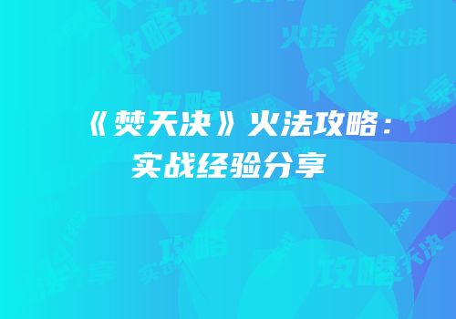 《焚天决》火法攻略：实战经验分享