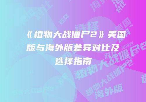 《植物大战僵尸2》美国版与海外版差异对比及选择指南