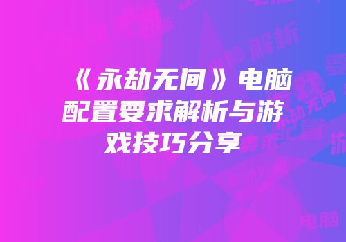 《永劫无间》电脑配置要求解析与游戏技巧分享