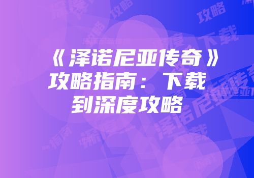 《泽诺尼亚传奇》攻略指南：下载到深度攻略
