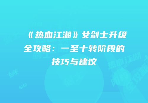 《热血江湖》女剑士升级全攻略：一至十转阶段的技巧与建议