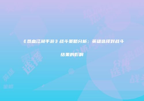 《热血江湖手游》战斗策略分析:英雄选择对战斗结果的影响