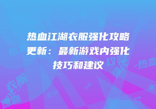 热血江湖衣服强化攻略更新：最新游戏内强化技巧和建议
