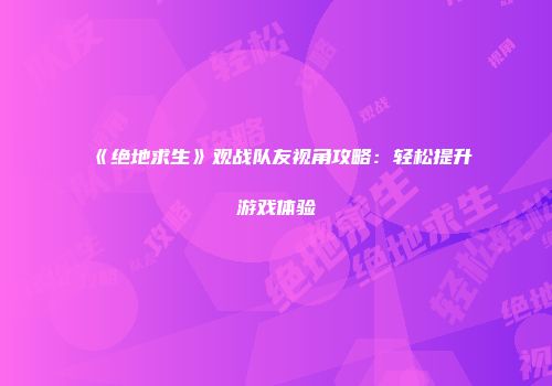 《绝地求生》观战队友视角攻略：轻松提升游戏体验
