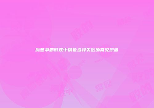 魔兽争霸游戏中角色选择失败的常见原因