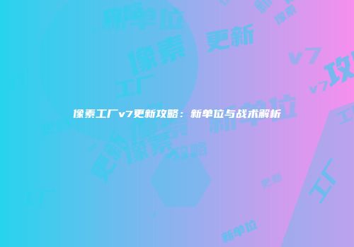 像素工厂v7更新攻略：新单位与战术解析