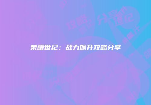 荣耀世纪：战力飙升攻略分享
