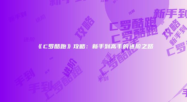 《C罗酷跑》攻略：新手到高手的进阶之路