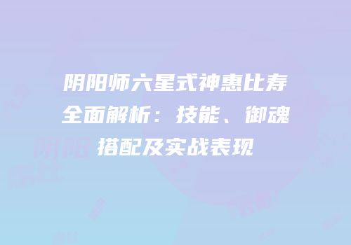 阴阳师六星式神惠比寿全面解析：技能、御魂搭配及实战表现