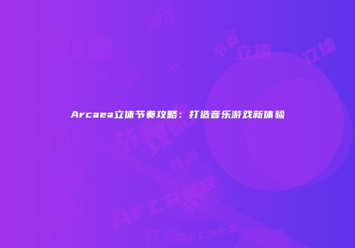 Arcaea立体节奏攻略：打造音乐游戏新体验