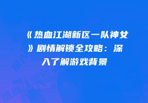《热血江湖新区一队神女》剧情解锁全攻略：深入了解游戏背景