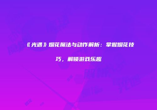 《光遇》烟花魔法与动作解析：掌握烟花技巧，解锁游戏乐趣