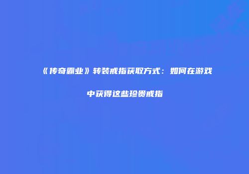 《传奇霸业》转装戒指获取方式：如何在游戏中获得这些珍贵戒指