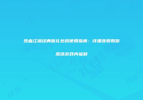 热血江湖经典版礼包码使用指南：详细步骤教你激活游戏内福利