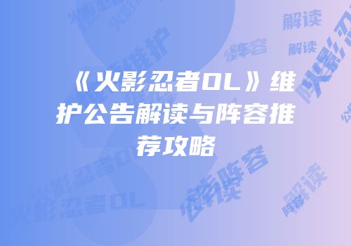 《火影忍者OL》维护公告解读与阵容推荐攻略