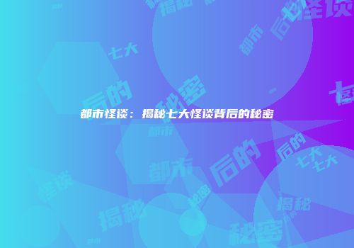 都市怪谈：揭秘七大怪谈背后的秘密