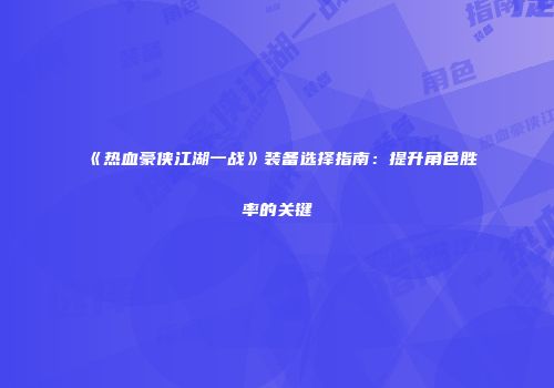 《热血豪侠江湖一战》装备选择指南:提升角色胜率的关键