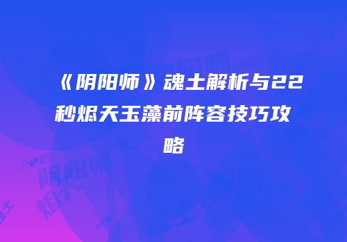 《阴阳师》魂土解析与22秒烬天玉藻前阵容技巧攻略