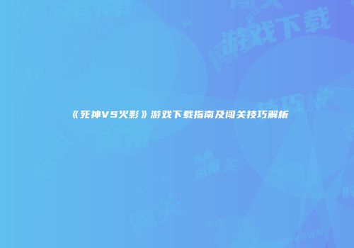 《死神VS火影》游戏下载指南及闯关技巧解析