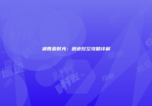 波西亚时光：遗迹挖空攻略详解