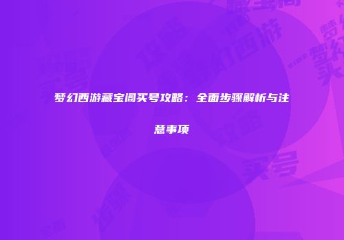 梦幻西游藏宝阁买号攻略：全面步骤解析与注意事项