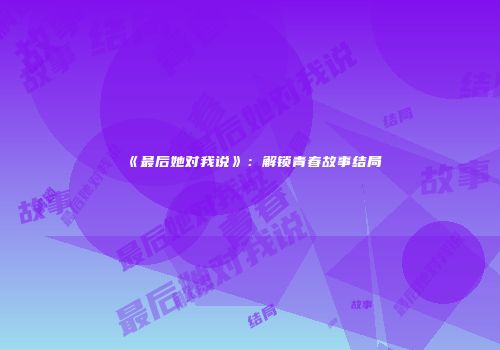 《最后她对我说》：解锁青春故事结局