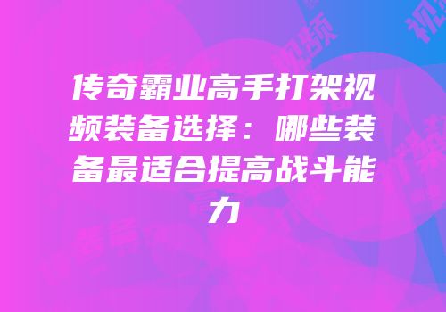 传奇霸业高手打架视频装备选择：哪些装备最适合提高战斗能力