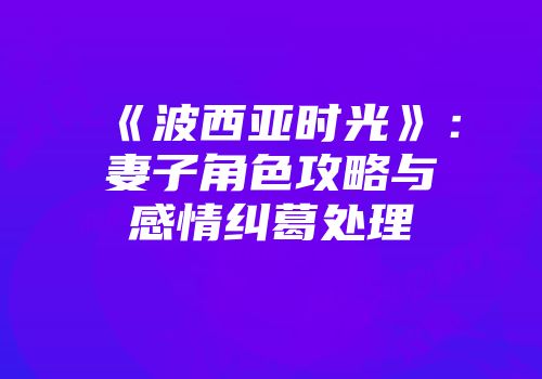《波西亚时光》：妻子角色攻略与感情纠葛处理