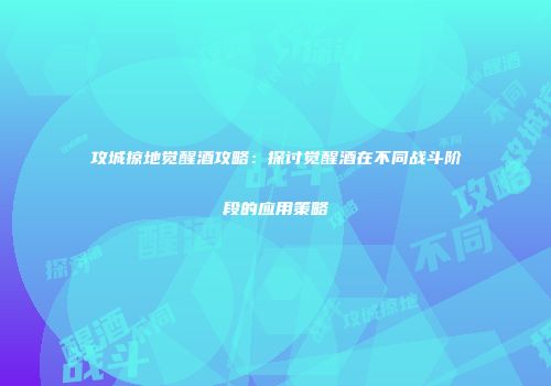 攻城掠地觉醒酒攻略：探讨觉醒酒在不同战斗阶段的应用策略