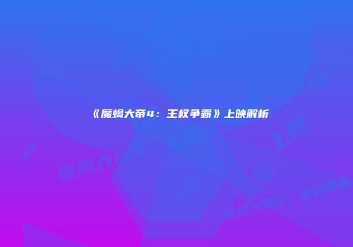 《魔蝎大帝4：王权争霸》上映解析