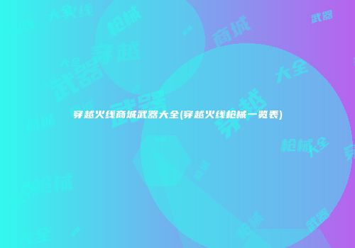 穿越火线商城武器大全(穿越火线枪械一览表)
