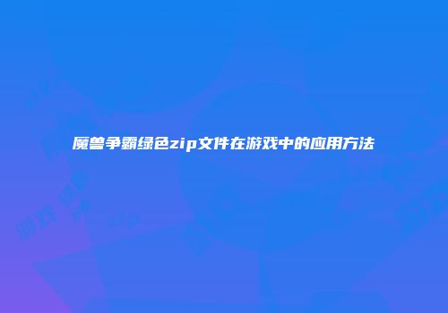 魔兽争霸绿色zip文件在游戏中的应用方法