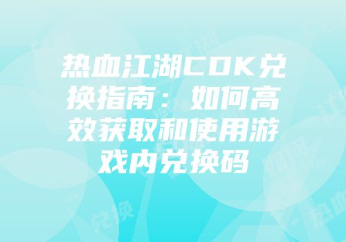 热血江湖CDK兑换指南：如何高效获取和使用游戏内兑换码