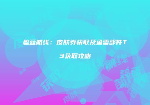 碧蓝航线：皮肤券获取及鱼雷部件T3获取攻略