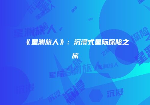 《星渊旅人》：沉浸式星际探险之旅