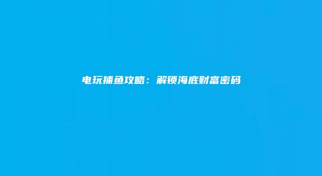 电玩捕鱼攻略：解锁海底财富密码