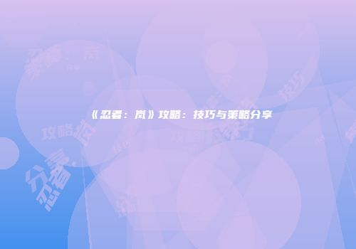 《忍者：岚》攻略：技巧与策略分享