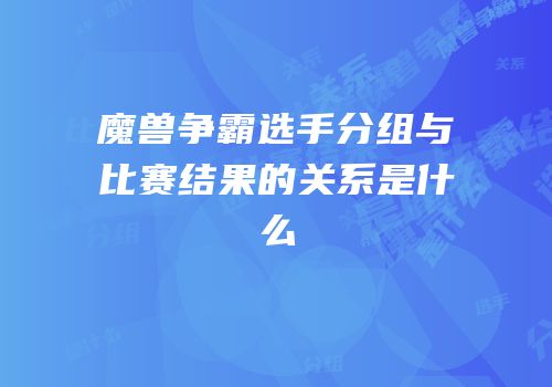 魔兽争霸选手分组与比赛结果的关系是什么