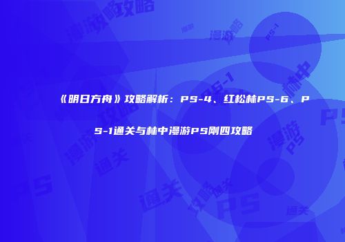 《明日方舟》攻略解析：PS-4、红松林PS-6、PS-1通关与林中漫游PS刚四攻略