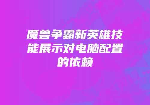 魔兽争霸新英雄技能展示对电脑配置的依赖