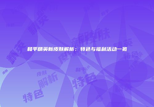 和平精英新皮肤解析：特色与福利活动一览
